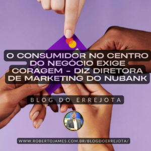 O CONSUMIDOR NO CENTRO DO NEGÓCIO EXIGE CORAGEM – DIZ DIRETORA DE MARKETING DO NUBANK