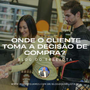 POR QUE É IMPORTANTE SABER COMO E ONDE O CLIENTE TOMA A DECISÃO DE COMPRA? 