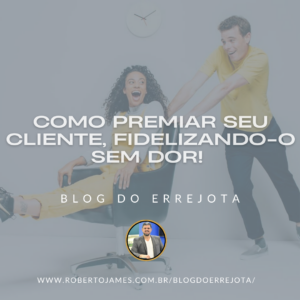 COMO PREMIAR SEU CLIENTE, FIDELIZANDO-O SEM DOR! 