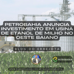 PETROBAHIA ANUNCIA INVESTIMENTO EM USINA DE ETANOL DE MILHO NO OESTE BAIANO