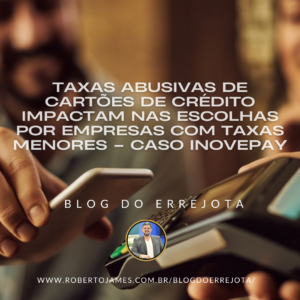 TAXAS ABUSIVAS DE CARTÕES DE CRÉDITO IMPACTAM NAS ESCOLHAS POR EMPRESAS COM TAXAS MENORES – CASO INOVEPAY 